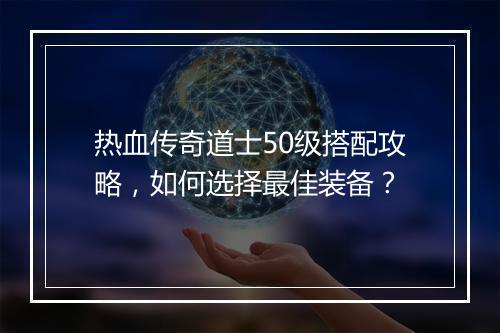 热血传奇道士50级搭配攻略，如何选择最佳装备？