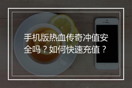 手机版热血传奇冲值安全吗？如何快速充值？
