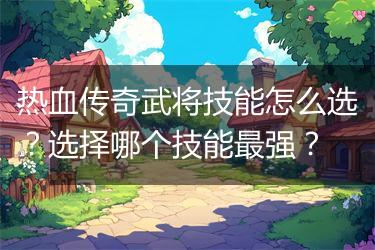 热血传奇武将技能怎么选？选择哪个技能最强？