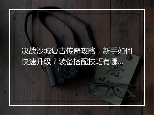 决战沙城复古传奇攻略，新手如何快速升级？装备搭配技巧有哪些？