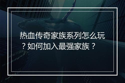 热血传奇家族系列怎么玩？如何加入最强家族？