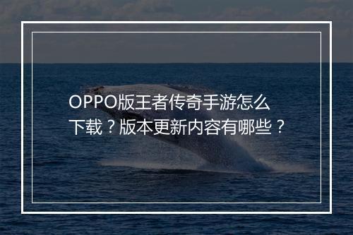 OPPO版王者传奇手游怎么下载？版本更新内容有哪些？