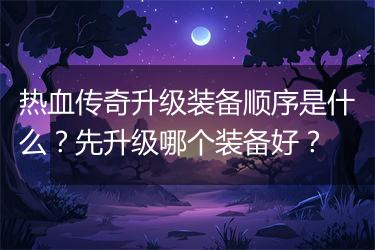 热血传奇升级装备顺序是什么？先升级哪个装备好？