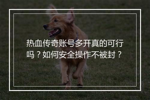 热血传奇账号多开真的可行吗？如何安全操作不被封？