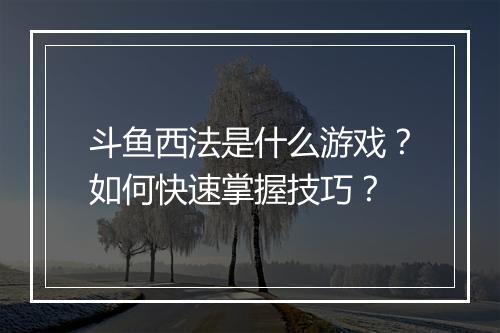 斗鱼西法是什么游戏？如何快速掌握技巧？