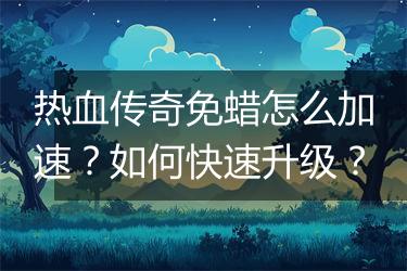 热血传奇免蜡怎么加速？如何快速升级？