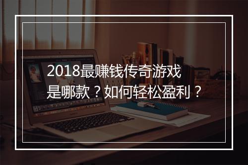 2018最赚钱传奇游戏是哪款？如何轻松盈利？