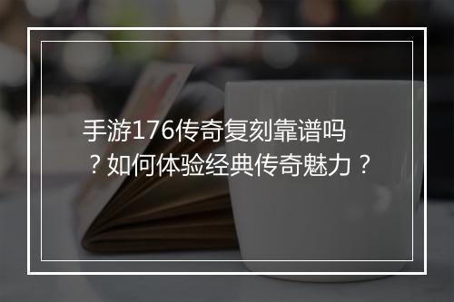手游176传奇复刻靠谱吗？如何体验经典传奇魅力？