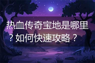 热血传奇宝地是哪里？如何快速攻略？