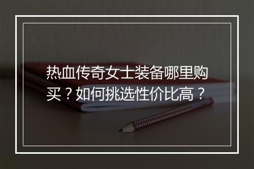 热血传奇女士装备哪里购买？如何挑选性价比高？