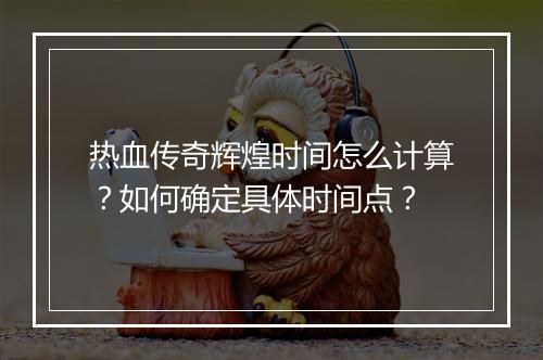 热血传奇辉煌时间怎么计算？如何确定具体时间点？