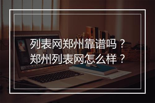 列表网郑州靠谱吗？郑州列表网怎么样？