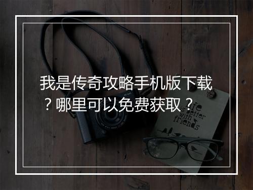 我是传奇攻略手机版下载？哪里可以免费获取？