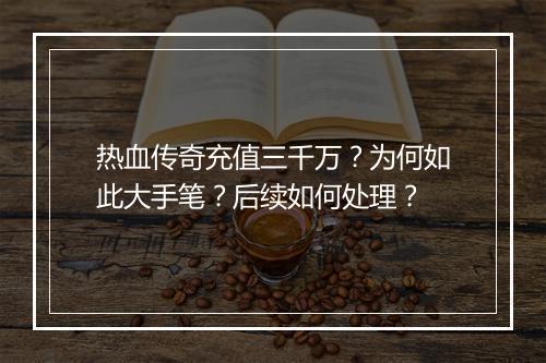 热血传奇充值三千万？为何如此大手笔？后续如何处理？