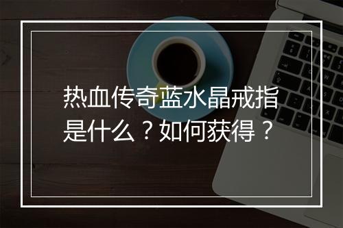 热血传奇蓝水晶戒指是什么？如何获得？