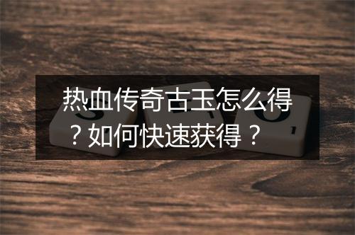 热血传奇古玉怎么得？如何快速获得？