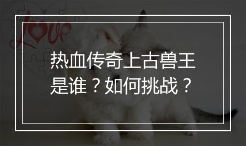 热血传奇上古兽王是谁？如何挑战？