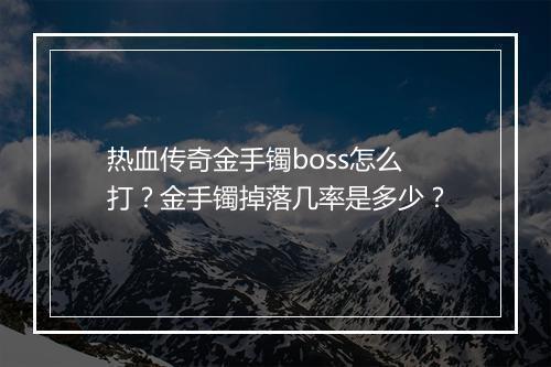 热血传奇金手镯boss怎么打？金手镯掉落几率是多少？