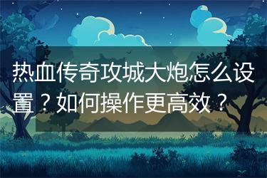 热血传奇攻城大炮怎么设置？如何操作更高效？