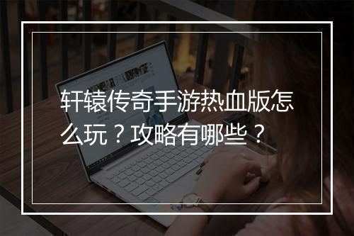 轩辕传奇手游热血版怎么玩？攻略有哪些？