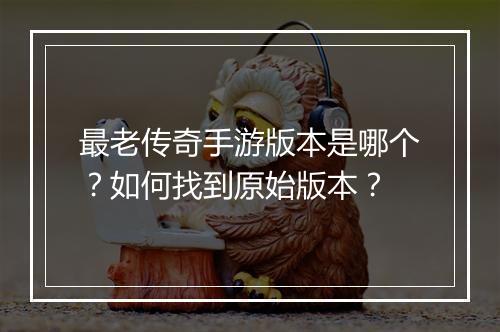 最老传奇手游版本是哪个？如何找到原始版本？