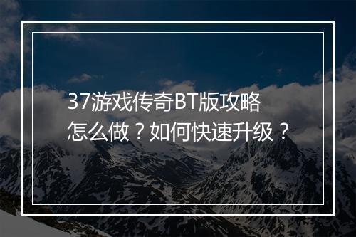 37游戏传奇BT版攻略怎么做？如何快速升级？