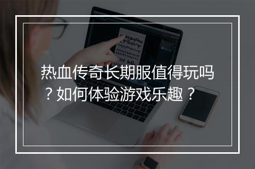 热血传奇长期服值得玩吗？如何体验游戏乐趣？