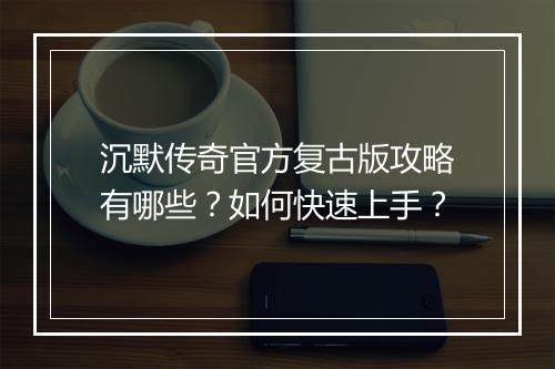 沉默传奇官方复古版攻略有哪些？如何快速上手？