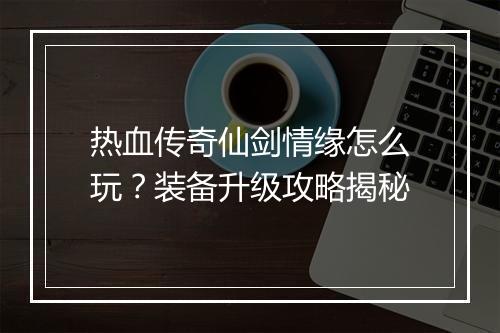 热血传奇仙剑情缘怎么玩？装备升级攻略揭秘