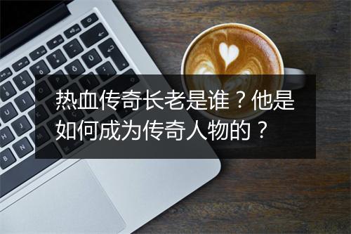 热血传奇长老是谁？他是如何成为传奇人物的？