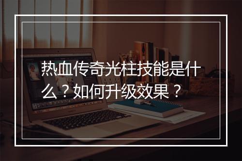 热血传奇光柱技能是什么？如何升级效果？