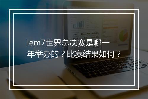 iem7世界总决赛是哪一年举办的？比赛结果如何？