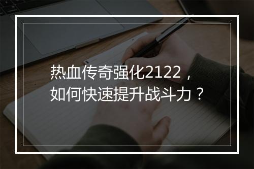 热血传奇强化2122，如何快速提升战斗力？