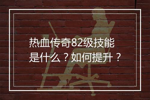 热血传奇82级技能是什么？如何提升？