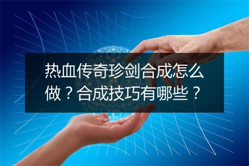 热血传奇珍剑合成怎么做？合成技巧有哪些？