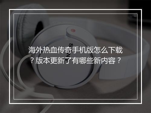 海外热血传奇手机版怎么下载？版本更新了有哪些新内容？