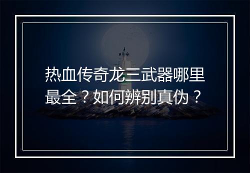 热血传奇龙三武器哪里最全？如何辨别真伪？