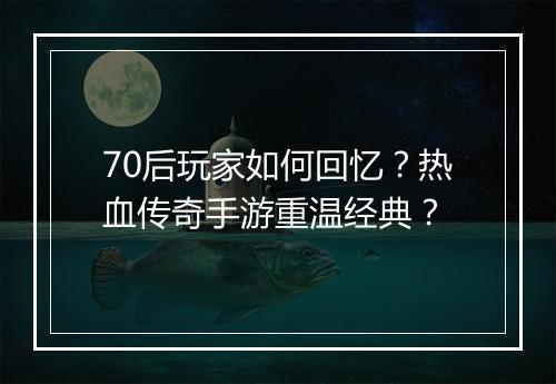 70后玩家如何回忆？热血传奇手游重温经典？