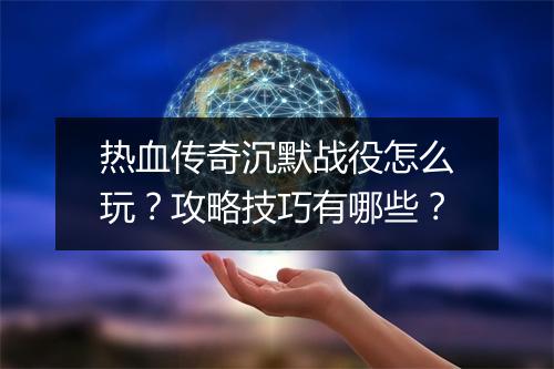 热血传奇沉默战役怎么玩？攻略技巧有哪些？