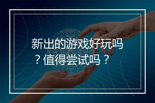 新出的游戏好玩吗？值得尝试吗？