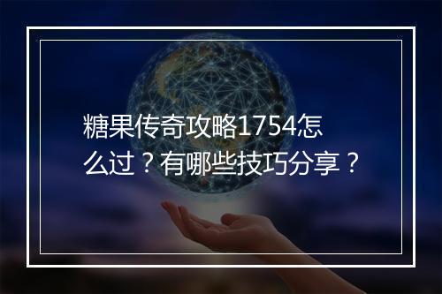 糖果传奇攻略1754怎么过？有哪些技巧分享？