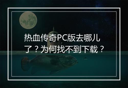 热血传奇PC版去哪儿了？为何找不到下载？