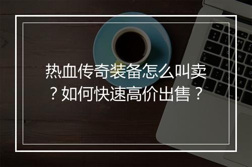 热血传奇装备怎么叫卖？如何快速高价出售？