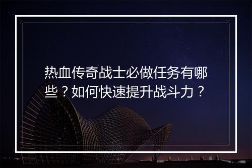 热血传奇战士必做任务有哪些？如何快速提升战斗力？