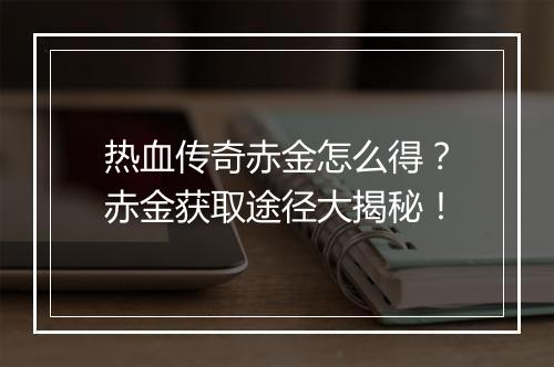 热血传奇赤金怎么得？赤金获取途径大揭秘！