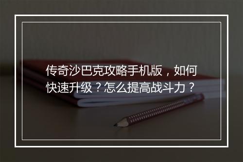 传奇沙巴克攻略手机版，如何快速升级？怎么提高战斗力？