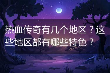 热血传奇有几个地区？这些地区都有哪些特色？