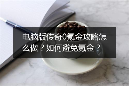 电脑版传奇0氪金攻略怎么做？如何避免氪金？