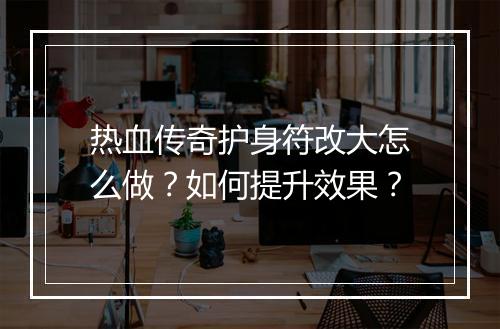 热血传奇护身符改大怎么做？如何提升效果？