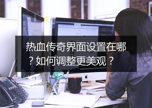 热血传奇界面设置在哪？如何调整更美观？